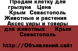 Продам клетку для грызуна › Цена ­ 700 - Крым, Севастополь Животные и растения » Аксесcуары и товары для животных   . Крым,Севастополь